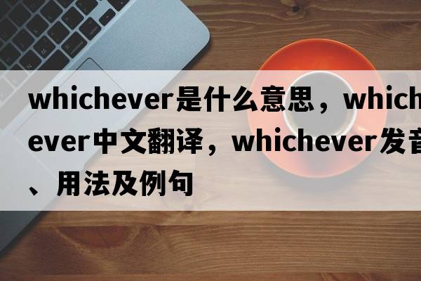 whichever是什么意思，whichever中文翻譯，whichever發(fā)音、用法及例句