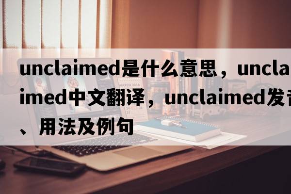 unclaimed是什么意思，unclaimed中文翻譯，unclaimed發(fā)音、用法及例句
