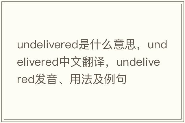 undelivered是什么意思，undelivered中文翻譯，undelivered發(fā)音、用法及例句