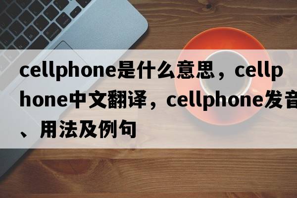 cellphone是什么意思，cellphone中文翻譯，cellphone發(fā)音、用法及例句
