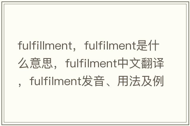 fulfillment，fulfilment是什么意思，fulfilment中文翻譯，fulfilment發(fā)音、用法及例句