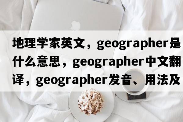 地理學(xué)家英文，geographer是什么意思，geographer中文翻譯，geographer發(fā)音、用法及例句