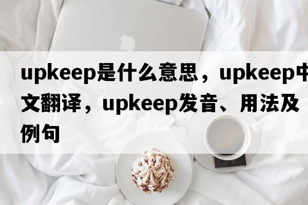 upkeep是什么意思，upkeep中文翻譯，upkeep發(fā)音、用法及例句