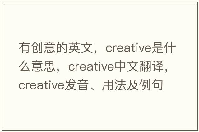 有創(chuàng  )意的英文，creative是什么意思，creative中文翻譯，creative發(fā)音、用法及例句