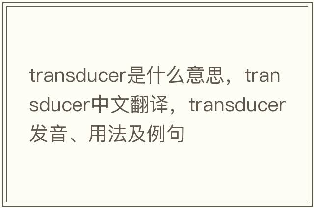 transducer是什么意思，transducer中文翻譯，transducer發(fā)音、用法及例句