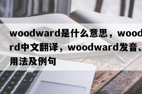 woodward是什么意思，woodward中文翻譯，woodward發(fā)音、用法及例句