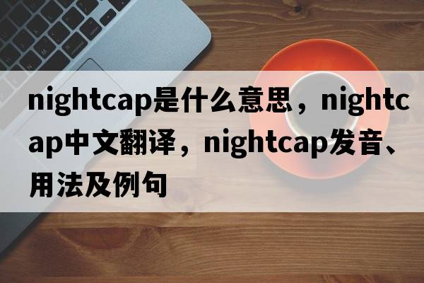 nightcap是什么意思，nightcap中文翻譯，nightcap發(fā)音、用法及例句