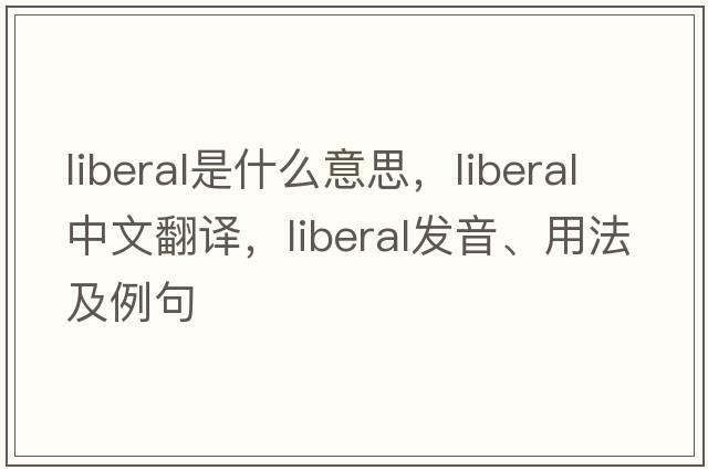 liberal是什么意思，liberal中文翻譯，liberal發(fā)音、用法及例句