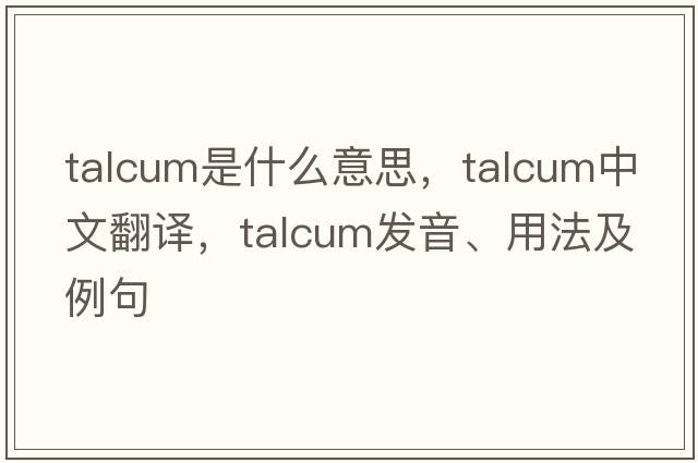talcum是什么意思，talcum中文翻譯，talcum發(fā)音、用法及例句