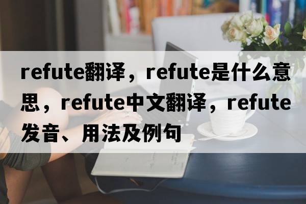 Refute翻譯，refute是什么意思，refute中文翻譯，refute發(fā)音、用法及例句