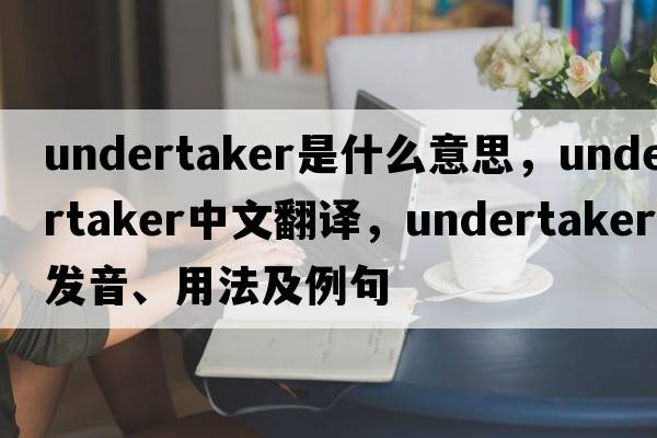 undertaker是什么意思，undertaker中文翻譯，undertaker發(fā)音、用法及例句