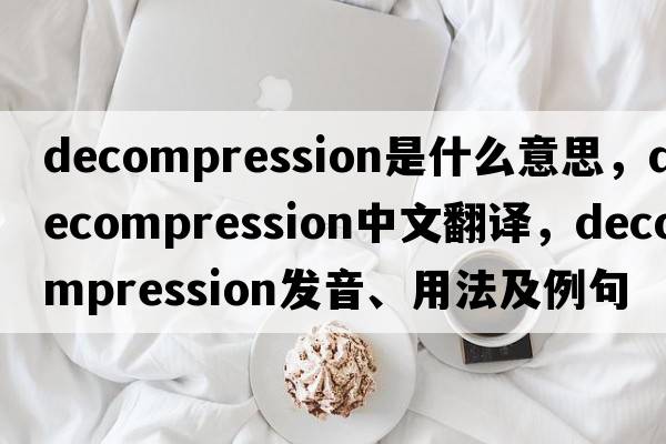 decompression是什么意思，decompression中文翻譯，decompression發(fā)音、用法及例句