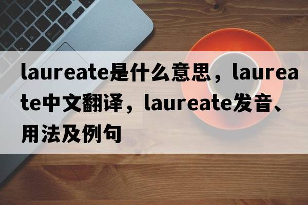 laureate是什么意思，laureate中文翻譯，laureate發(fā)音、用法及例句