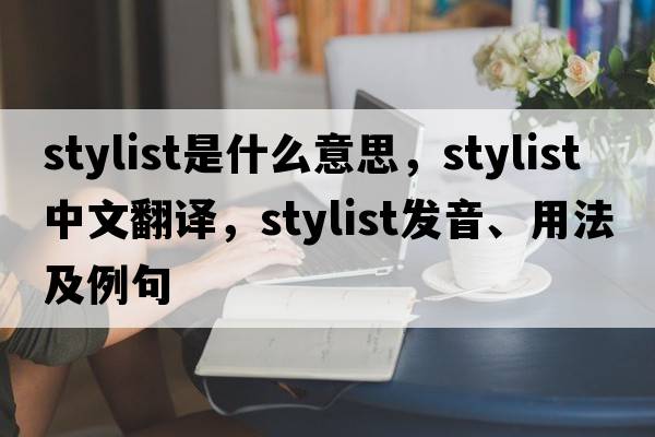 stylist是什么意思，stylist中文翻譯，stylist發(fā)音、用法及例句