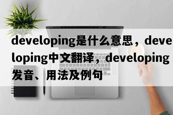developing是什么意思，developing中文翻譯，developing發(fā)音、用法及例句