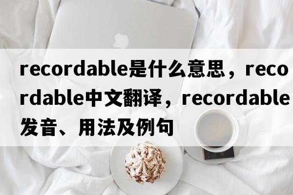 recordable是什么意思，recordable中文翻譯，recordable發(fā)音、用法及例句