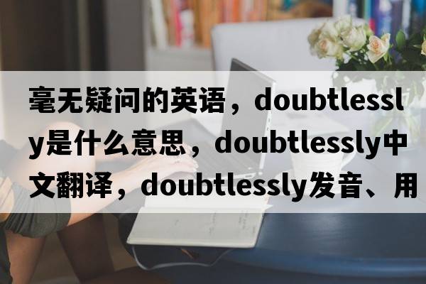 毫無(wú)疑問(wèn)的英語(yǔ)，doubtlessly是什么意思，doubtlessly中文翻譯，doubtlessly發(fā)音、用法及例句