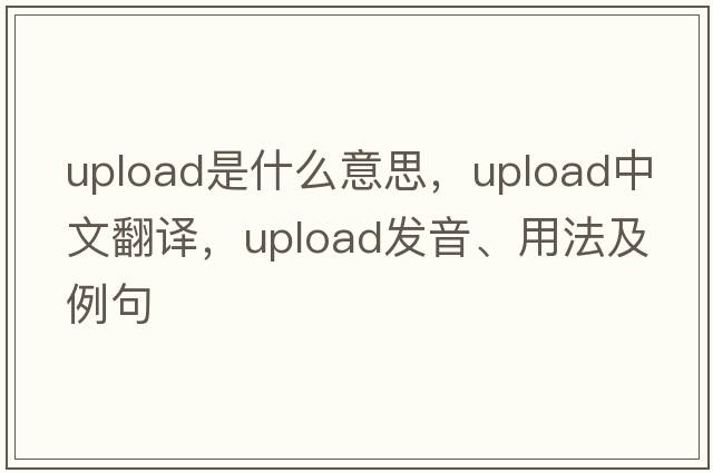 upload是什么意思，upload中文翻譯，upload發(fā)音、用法及例句