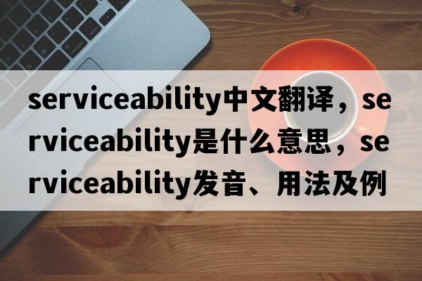 serviceability中文翻譯，serviceability是什么意思，serviceability發(fā)音、用法及例句
