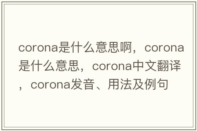 corona是什么意思啊，corona是什么意思，corona中文翻譯，corona發(fā)音、用法及例句