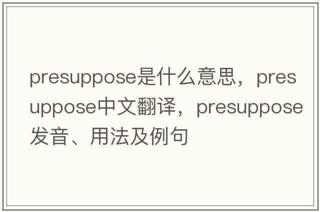 presuppose是什么意思，presuppose中文翻譯，presuppose發(fā)音、用法及例句