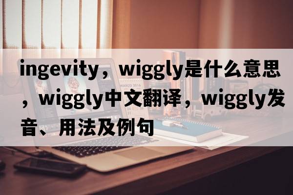 ingevity，wiggly是什么意思，wiggly中文翻譯，wiggly發(fā)音、用法及例句