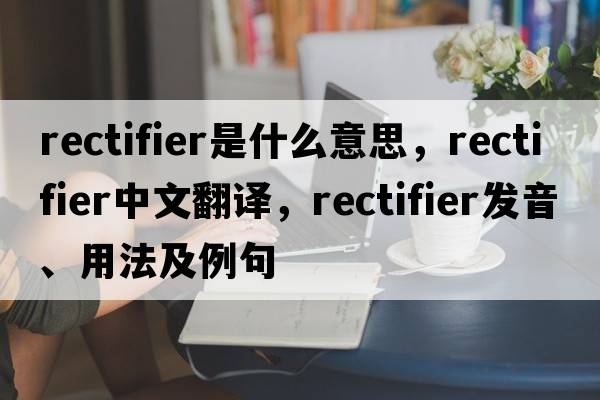 rectifier是什么意思，rectifier中文翻譯，rectifier發(fā)音、用法及例句