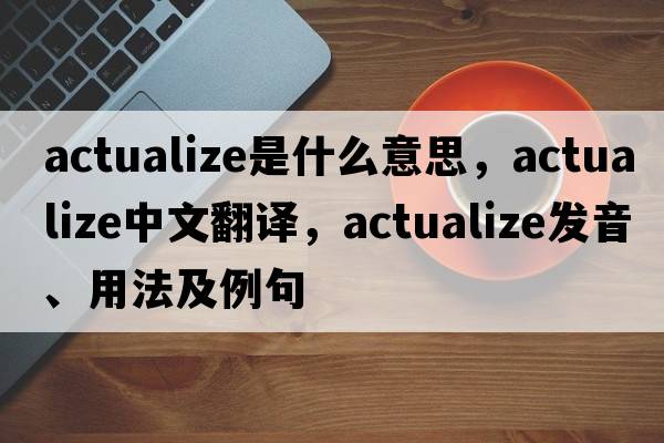 actualize是什么意思，actualize中文翻譯，actualize發(fā)音、用法及例句