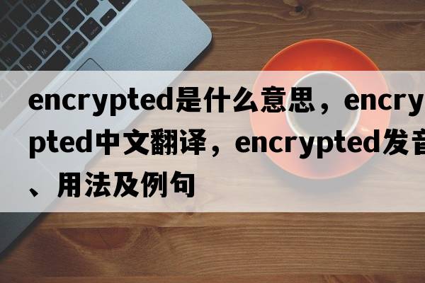 encrypted是什么意思，encrypted中文翻譯，encrypted發(fā)音、用法及例句