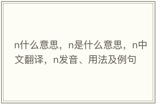 n什么意思，N是什么意思，N中文翻譯，N發(fā)音、用法及例句
