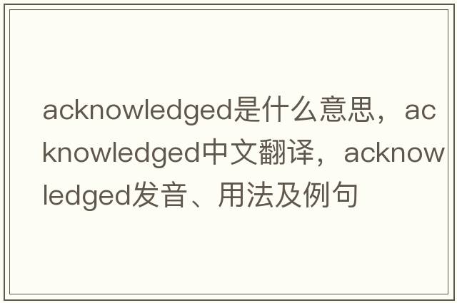 acknowledged是什么意思，acknowledged中文翻譯，acknowledged發(fā)音、用法及例句