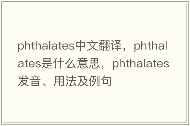phthalates中文翻譯，phthalates是什么意思，phthalates發(fā)音、用法及例句