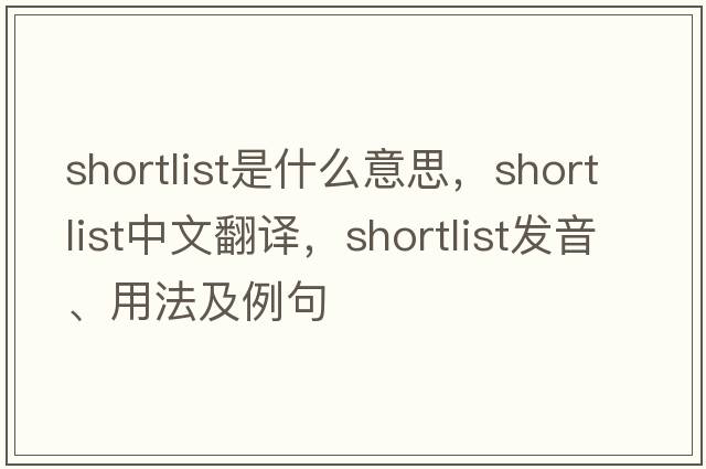 shortlist是什么意思，shortlist中文翻譯，shortlist發(fā)音、用法及例句