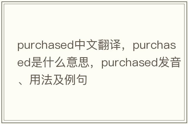 purchased中文翻譯，purchased是什么意思，purchased發(fā)音、用法及例句