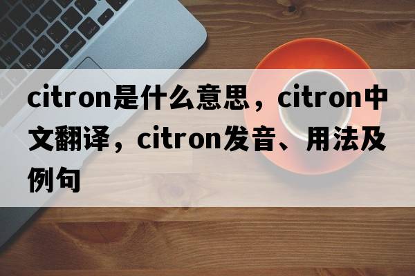 citron是什么意思，citron中文翻譯，citron發(fā)音、用法及例句