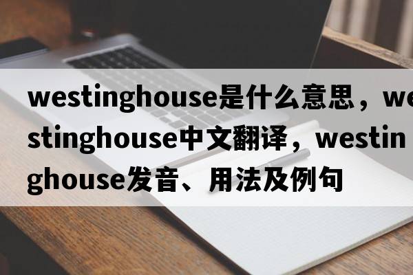 Westinghouse是什么意思，Westinghouse中文翻譯，Westinghouse發(fā)音、用法及例句