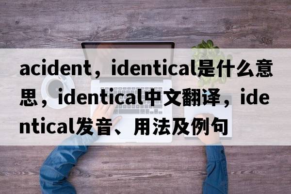 acident，identical是什么意思，identical中文翻譯，identical發(fā)音、用法及例句