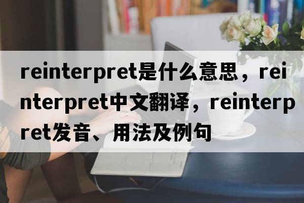reinterpret是什么意思，reinterpret中文翻譯，reinterpret發(fā)音、用法及例句
