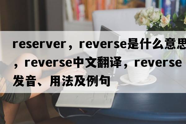 reserver，reverse是什么意思，reverse中文翻譯，reverse發(fā)音、用法及例句