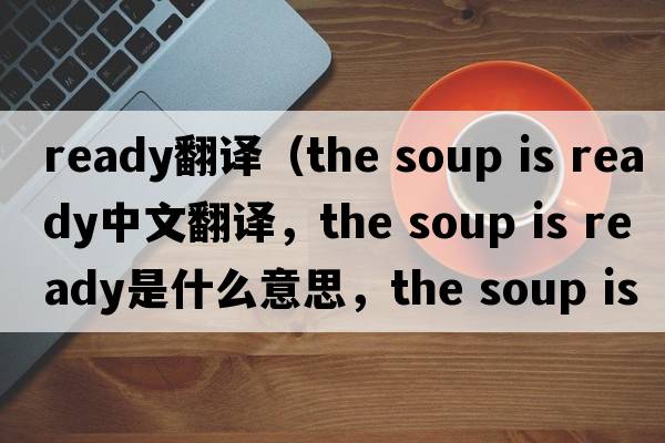 ready翻譯（the soup is ready中文翻譯，the soup is ready是什么意思，the soup is ready發(fā)音、用法及例句）