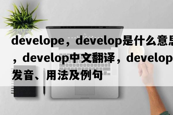 develope，develop是什么意思，develop中文翻譯，develop發(fā)音、用法及例句