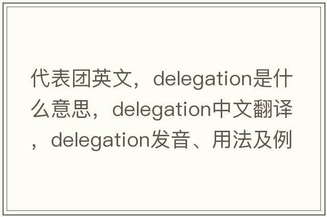 代表團英文，delegation是什么意思，delegation中文翻譯，delegation發(fā)音、用法及例句
