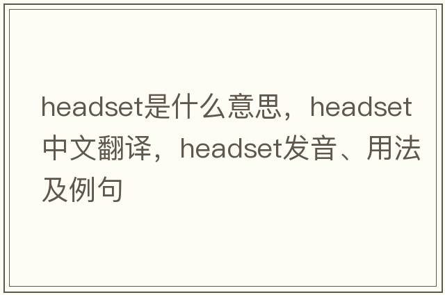 headset是什么意思，headset中文翻譯，headset發(fā)音、用法及例句