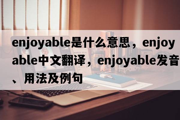 enjoyable是什么意思，enjoyable中文翻譯，enjoyable發(fā)音、用法及例句