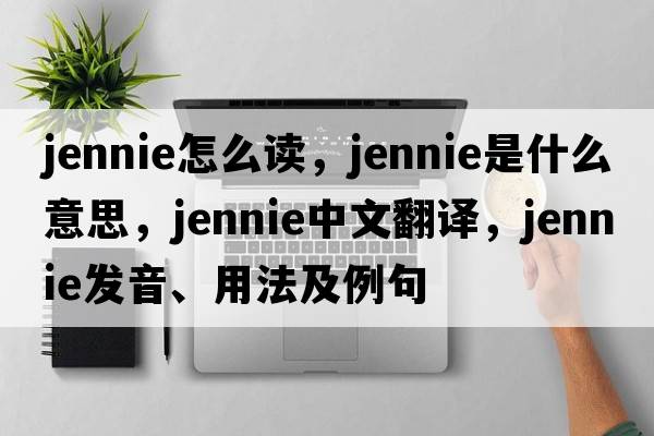 jennie怎么讀，jennie是什么意思，jennie中文翻譯，jennie發(fā)音、用法及例句