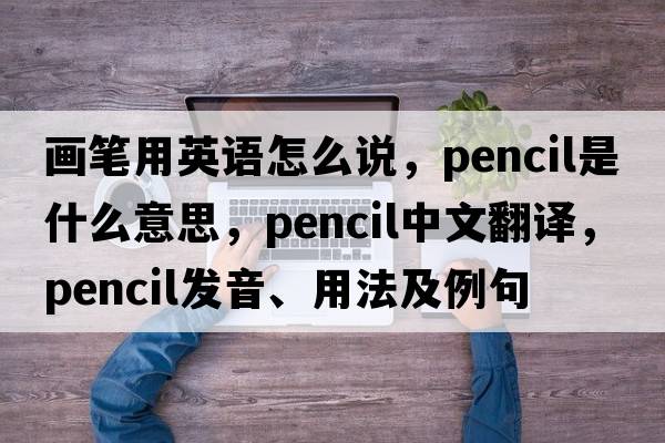 畫(huà)筆用英語(yǔ)怎么說(shuō)，pencil是什么意思，pencil中文翻譯，pencil發(fā)音、用法及例句
