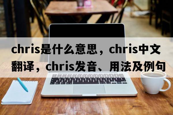 chris是什么意思，chris中文翻譯，chris發(fā)音、用法及例句