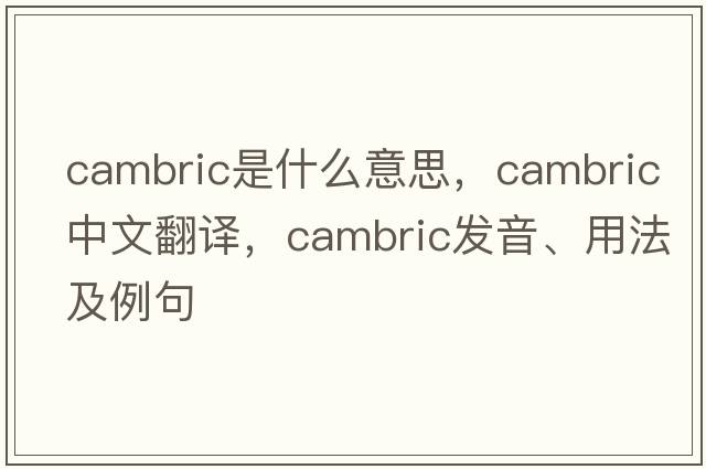 cambric是什么意思，cambric中文翻譯，cambric發(fā)音、用法及例句