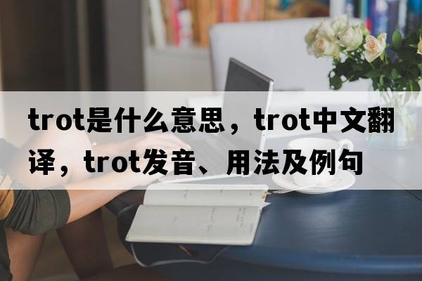 trot是什么意思，trot中文翻譯，trot發(fā)音、用法及例句