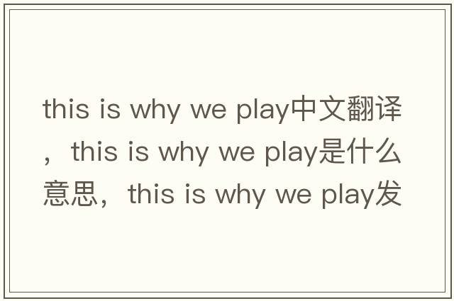this is why we play中文翻譯，this is why we play是什么意思，this is why we play發(fā)音、用法及例句